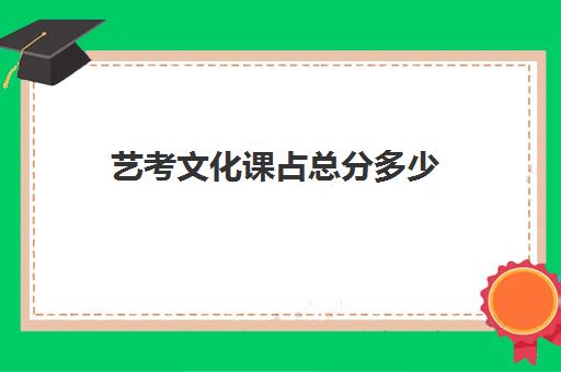 艺考文化课占总分多少(艺考总分数是多少分)