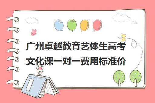 广州卓越教育艺体生高考文化课一对一费用标准价格表(广州艺考培训学校前十)