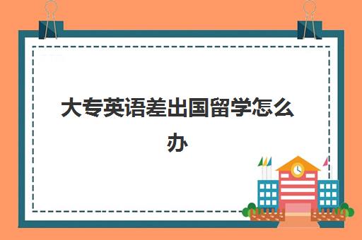 大专英语差出国留学怎么办(大专怎么去国外读大学)