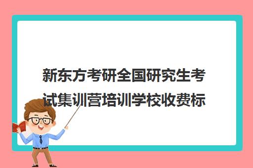 新东方考研全国研究生考试集训营培训学校收费标准价格一览（新东方考研班收费价格表）