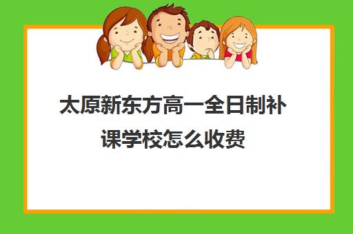 太原新东方高一全日制补课学校怎么收费(长治新东方培训学校在什么地方)