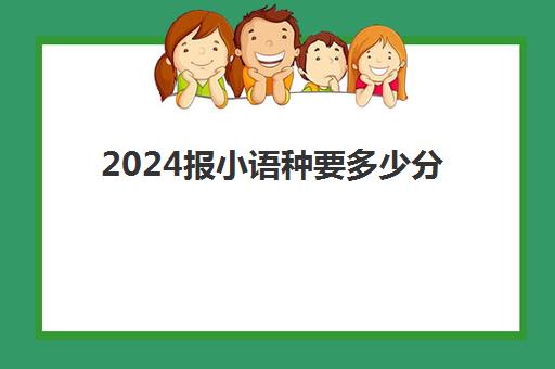 2024报小语种要多少分(小语种自学好还是报班比较好)