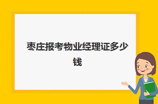 枣庄报考物业经理证多少钱(物业经理资格证怎么考多少钱)