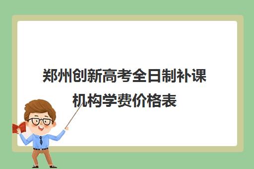 郑州创新高考全日制补课机构学费价格表(郑州市高考培训机构前十)