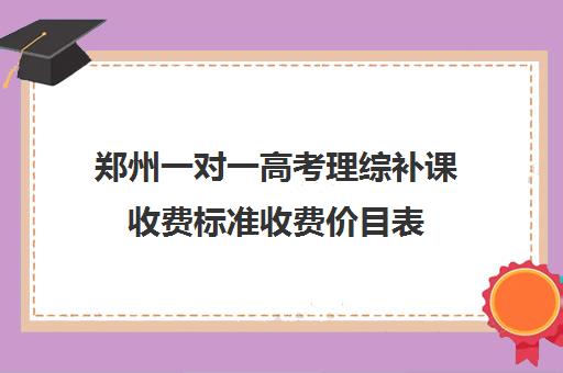 郑州一对一高考理综补课收费标准收费价目表(高中网课一对一收费价格表)