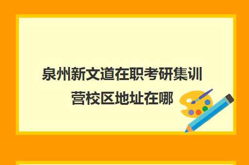 泉州新文道在职考研集训营校区地址在哪（新文道考研培训机构怎么样）