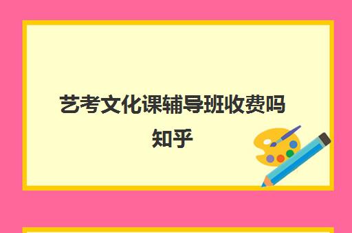 艺考文化课辅导班收费吗知乎(艺考培训收费标准)