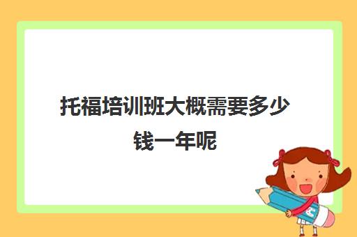 托福培训班大概需要多少钱一年呢(学雅思和托福大约花费多少钱)