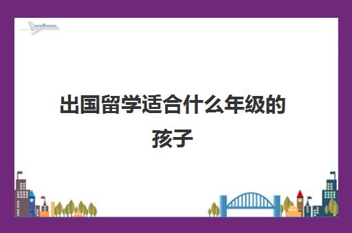 出国留学适合什么年级的孩子(12岁出国留学需要哪些条件)