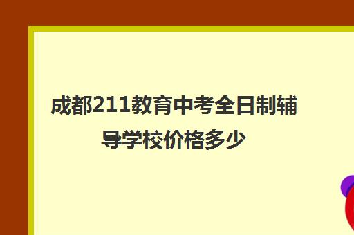 成都211教育中考全日制辅导学校价格多少(成都全日制补课机构)