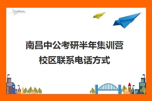 南昌中公考研半年集训营校区联系电话方式（南昌公务员考试培训机构哪个好）