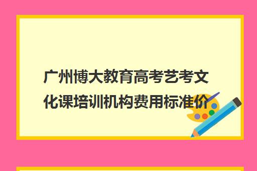 广州博大教育高考艺考文化课培训机构费用标准价格表(广州艺考生补文化课哪家好)