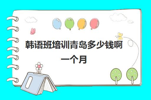 韩语班培训青岛多少钱啊一个月(学韩语大概多长时间能学会)