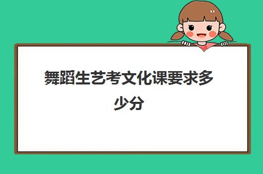 舞蹈生艺考文化课要求多少分(二本舞蹈分数线)