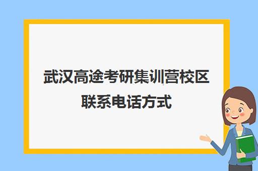 武汉高途考研集训营校区联系电话方式（武汉考研培训机构排名榜）