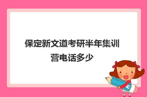 保定新文道考研半年集训营电话多少（新文道考研报班价格一览表）