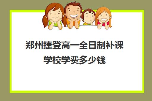 郑州捷登高一全日制补课学校学费多少钱(郑州补课机构前十名哪个比较好?)