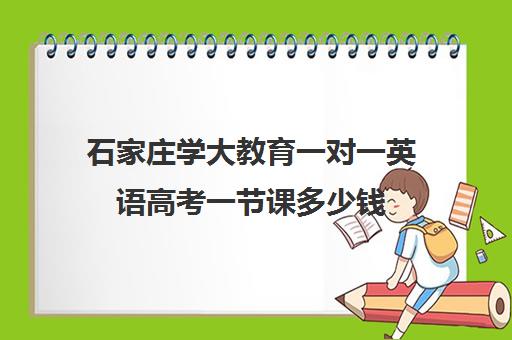 石家庄学大教育一对一英语高考一节课多少钱（学大教育高三全日制价格）