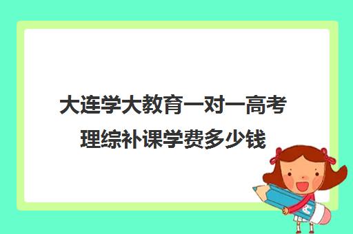 大连学大教育一对一高考理综补课学费多少钱（初中补课一对一收费标准）