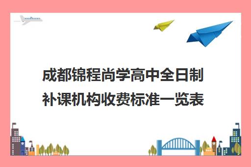 成都锦程尚学高中全日制补课机构收费标准一览表(成都补课机构前十强高中)