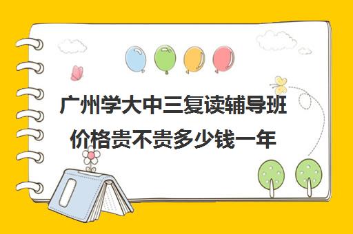 广州学大中三复读辅导班价格贵不贵多少钱一年(广州高考复读学校哪家好)