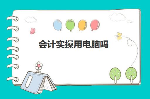 会计实操用电脑吗(学会计用不用电脑)