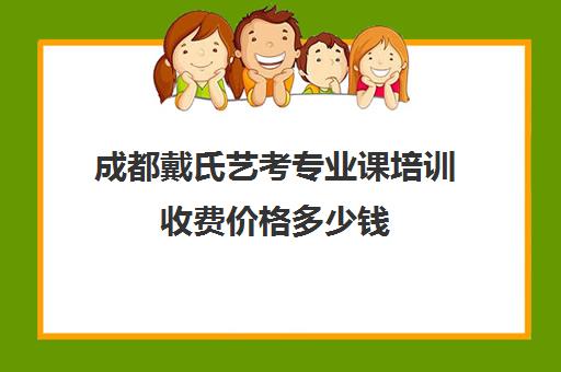 成都戴氏艺考专业课培训收费价格多少钱(高考艺考专业课没过怎么办)