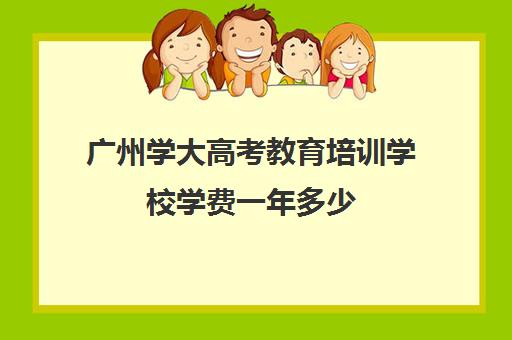 广州学大高考教育培训学校学费一年多少(学大教育高三全日制怎么样)