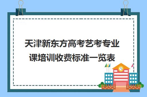 天津新东方高考艺考专业课培训收费标准一览表(艺考最容易过的专业)