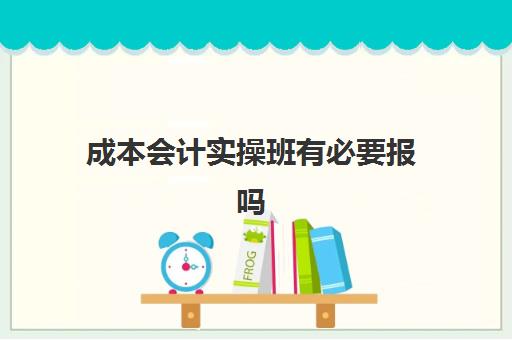 成本会计实操班有必要报吗(成本会计新手要怎么做)