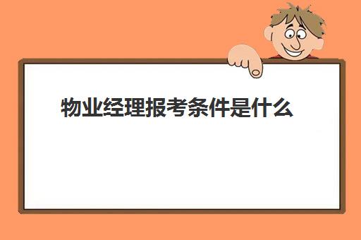 物业经理报考条件是什么(物业经理证报考条件哪里管理)