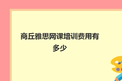 商丘雅思网课培训费用有多少(二建考试培训费用多少)