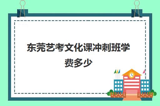 东莞艺考文化课冲刺班学费多少(东莞艺术学校有哪些)