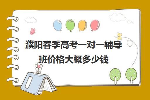 濮阳春季高考一对一辅导班价格大概多少钱(濮阳有哪些好的辅导机构)