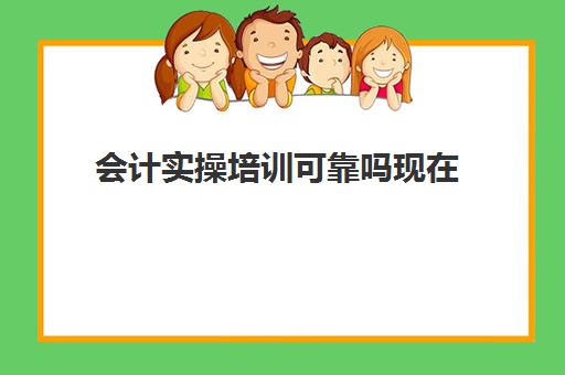 会计实操培训可靠吗现在(学会计是去培训班还是网上)