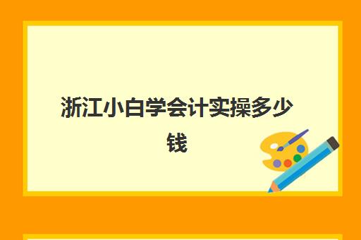 浙江小白学会计实操多少钱(会计小白怎么学会计)