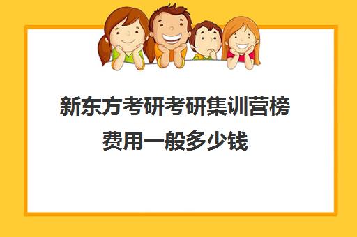 新东方考研考研集训营榜费用一般多少钱（考研全年集训营一般多少钱）