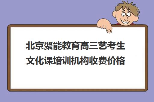 北京聚能教育高三艺考生文化课培训机构收费价格多少钱(艺考生文化课分数线)