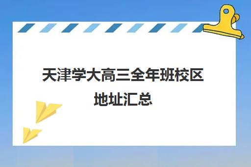 天津学大高三全年班校区地址汇总(天津外大附校高三6班)