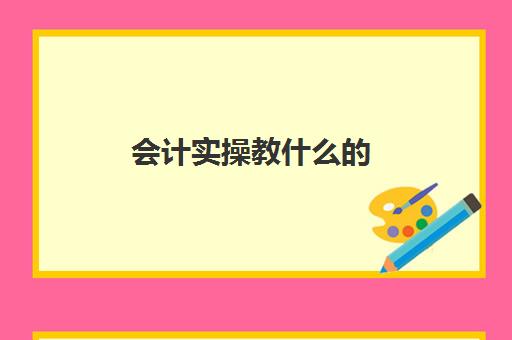 会计实操教什么的(基础会计是学什么的)