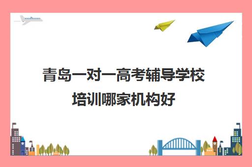 青岛一对一高考辅导学校培训哪家机构好(青岛辅导机构排名前十)