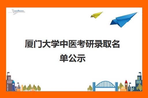 厦门大学中医考研录取名单公示(厦门大学2024艺术生录取分数线)