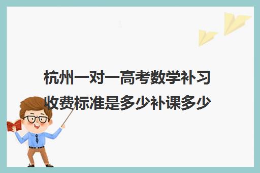 杭州一对一高考数学补习收费标准是多少补课多少钱一小时