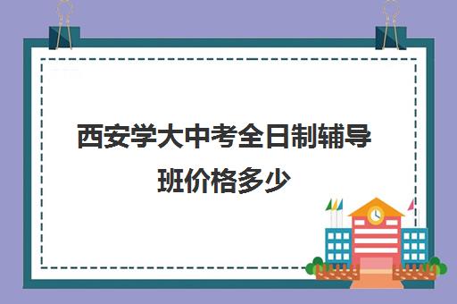 西安学大中考全日制辅导班价格多少(西安正规补课机构)