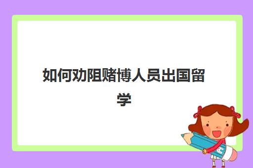 如何劝阻赌博人员出国留学(留学生无法出国怎么办)