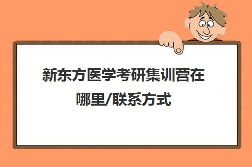 新东方医学考研集训营在哪里/联系方式(北京新东方考研集训班)