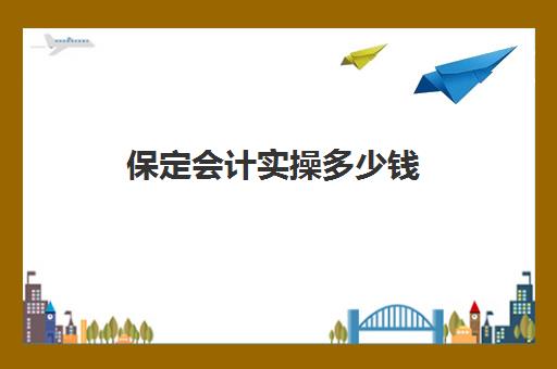 保定会计实操多少钱(保定会计学校哪个好)