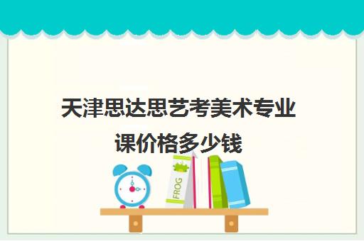 天津思达思艺考美术专业课价格多少钱(天津哪个画室最好)