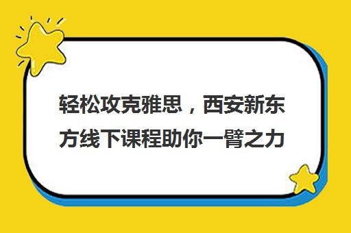 轻松攻克雅思，西安新东方线下课程助你一臂之力