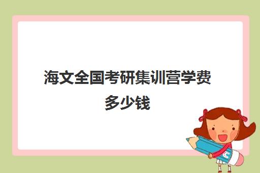 海文全国考研集训营学费多少钱（海文考研是全国第一的考研机构吗）